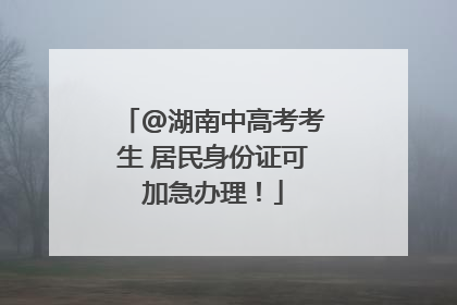 @湖南中高考考生 居民身份证可加急办理！