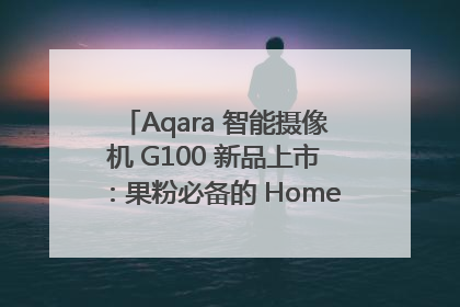 Aqara 智能摄像机 G100 新品上市：果粉必备的 HomeKit 看家拍档