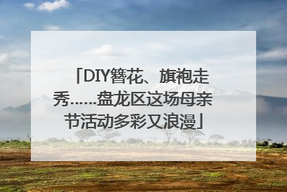 DIY簪花、旗袍走秀……盘龙区这场母亲节活动多彩又浪漫
