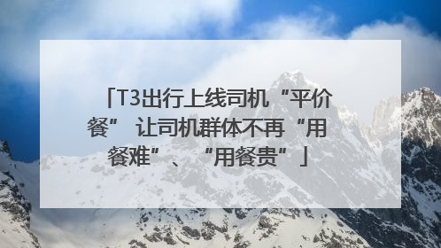 T3出行上线司机“平价餐” 让司机群体不再“用餐难”、“用餐贵”