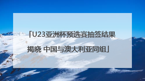 U23亚洲杯预选赛抽签结果揭晓 中国与澳大利亚同组