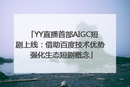 YY直播首部AIGC短剧上线：借助百度技术优势 强化生态短剧概念